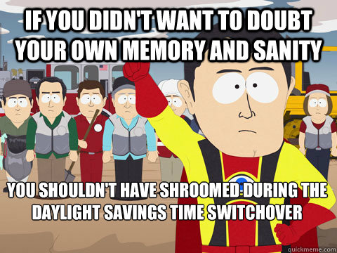 If you didn't want to doubt your own memory and sanity You shouldn't have shroomed during the daylight savings time switchover  Captain Hindsight