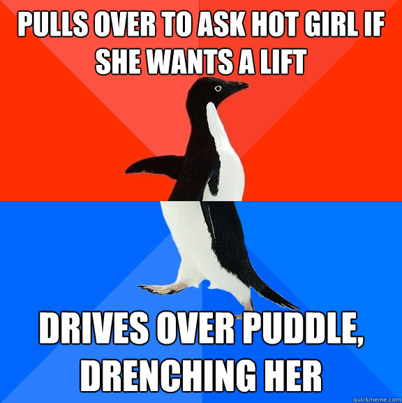 Pulls over to ask hot girl if she wants a lift drives over puddle, drenching her  Socially Awesome Awkward Penguin