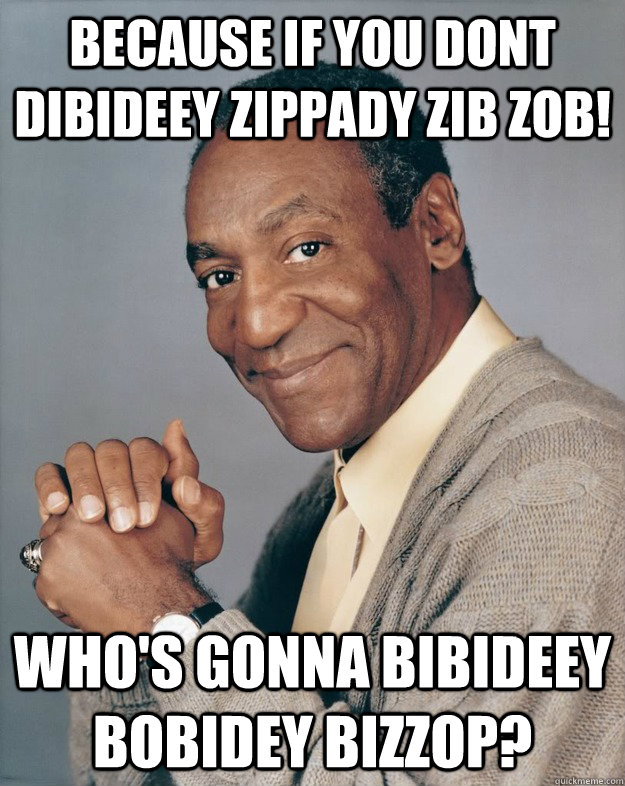 Because if you dont dibideey Zippady zib zob! Who's Gonna bibideey Bobidey Bizzop?  Bill Cosby