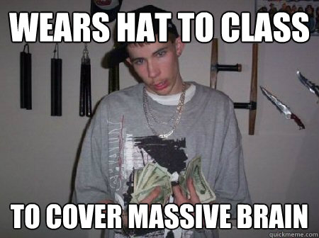Wears hat to class to cover massive brain  