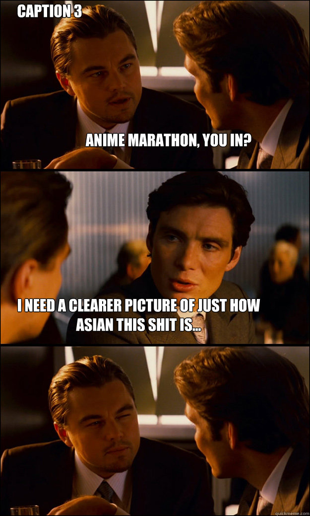 Anime marathon, you in? I need a clearer picture of just how asian this shit is... Caption 3 goes here  Inception