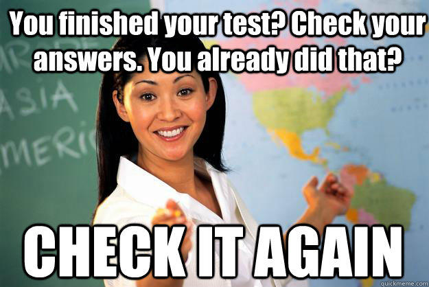 You finished your test? Check your answers. You already did that? CHECK IT AGAIN - You finished your test? Check your answers. You already did that? CHECK IT AGAIN  Unhelpful High School Teacher