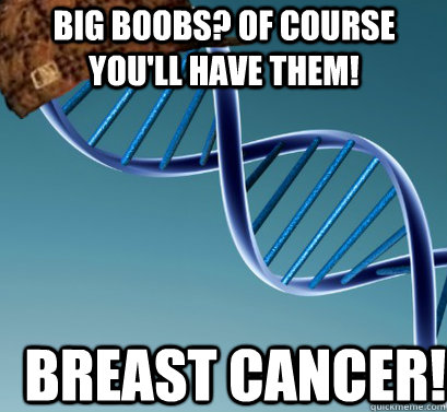 Big boobs? of course you'll have them!   Breast cancer!   Scumbag DNA