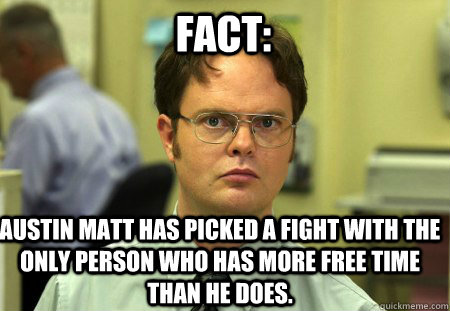 FACT: Austin Matt has picked a fight with the only person who has more free time than he does.  Schrute