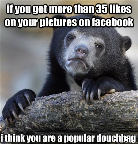 if you get more than 35 likes on your pictures on facebook i think you are a popular douchbag  - if you get more than 35 likes on your pictures on facebook i think you are a popular douchbag   Confession Bear