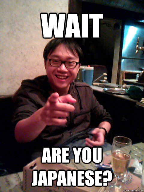 wait are you japanese?  Are you japanese