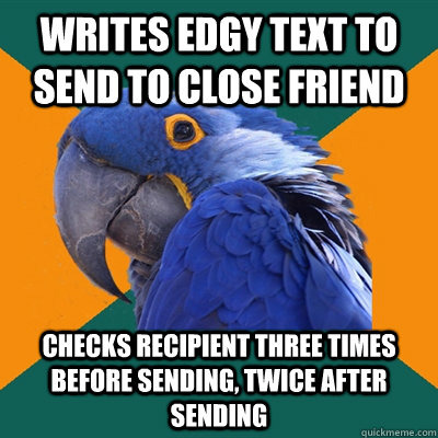 writes edgy text to send to close friend checks recipient three times before sending, twice after sending  Paranoid Parrot