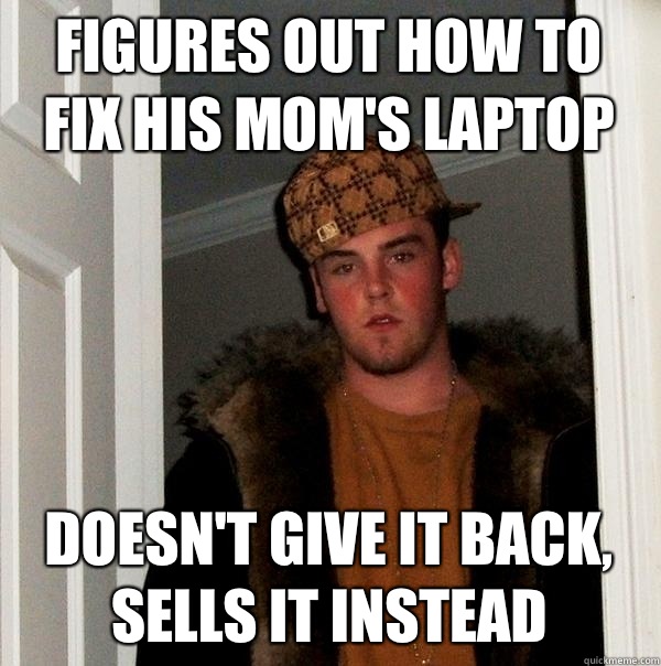 Figures out how to fix his Mom's laptop Doesn't give it back, sells it instead  Scumbag Steve
