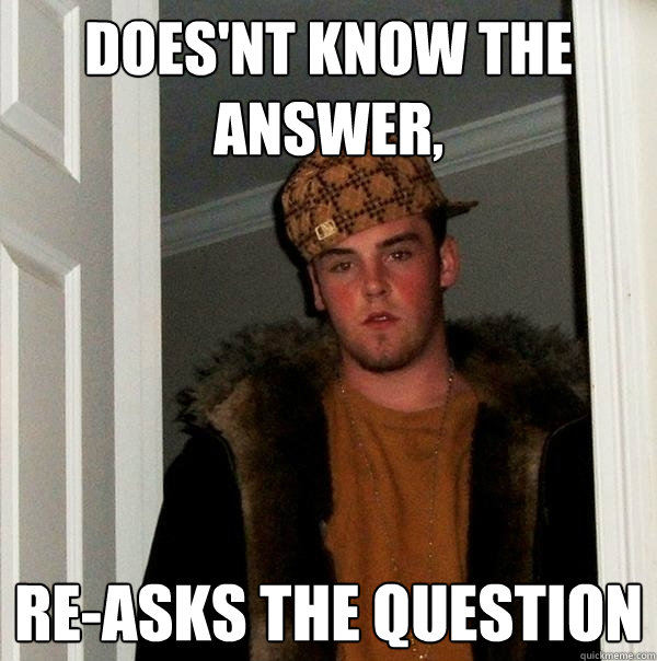 Does'nt know the answer, re-asks the question  Scumbag Steve