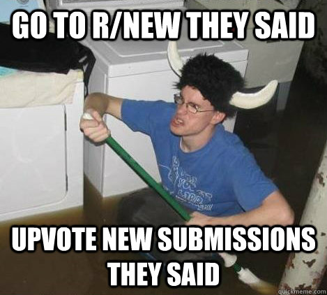 go to r/new they said upvote new submissions they said  They said