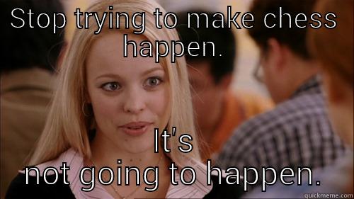 not happening - STOP TRYING TO MAKE CHESS HAPPEN. IT'S NOT GOING TO HAPPEN. regina george