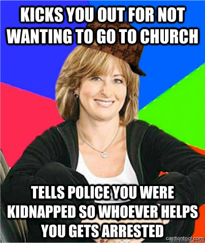 Kicks you out for not wanting to go to church tells police you were kidnapped so whoever helps you gets arrested  scumbag suburban mom