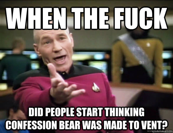 when the fuck  did people start thinking confession bear was made to vent?  Annoyed Picard HD