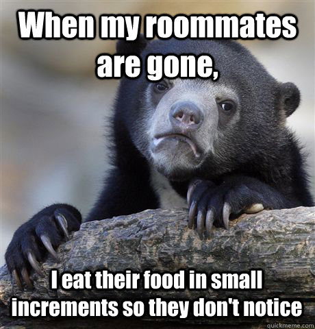When my roommates are gone,  I eat their food in small increments so they don't notice  Confession Bear