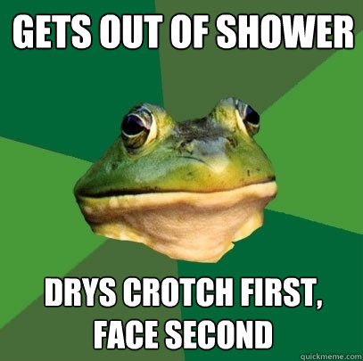 Gets out of shower Drys crotch first, face second  Foul Bachelor Frog