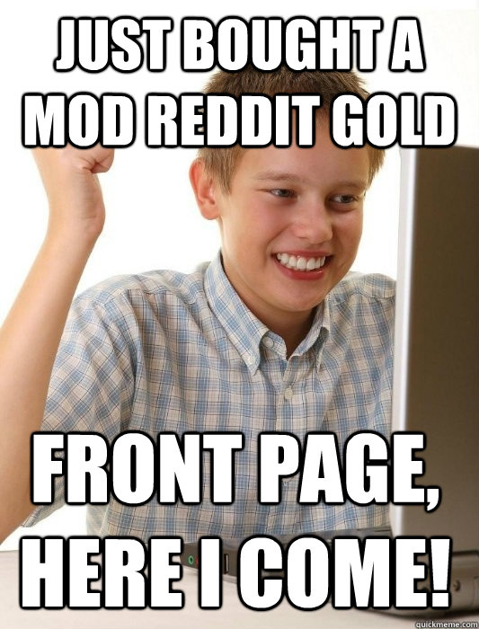 Just bought a mod reddit gold Front page, here I come!  First Day on the Internet Kid