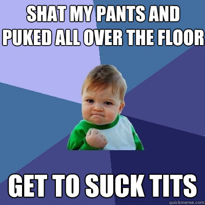 Shat my pants and puked all over the floor Get to suck tits  Success Kid