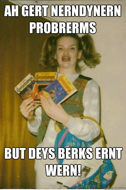 AH GERT NERNDYNERN PROBRERMS BUT DEYS BERKS ERNT WERN!  BERKS