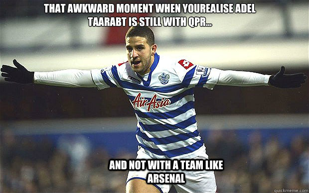  that awkward moment when yourealise ADEL TAARABT IS STILL WITH QPR...
 AND NOT WITH A TEAM LIKE ARSENAL  -  that awkward moment when yourealise ADEL TAARABT IS STILL WITH QPR...
 AND NOT WITH A TEAM LIKE ARSENAL   adel taarabt to good for you