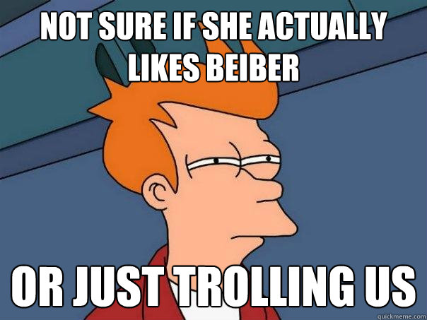 Not sure if she actually likes Beiber Or just trolling us  Futurama Fry