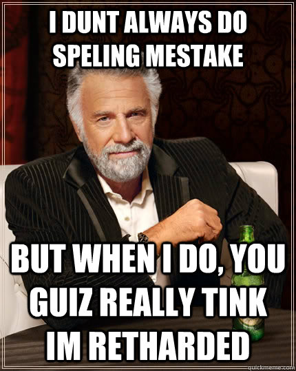 I dunt always do speling mestake but when I do, you guiz really tink im retharded  The Most Interesting Man In The World
