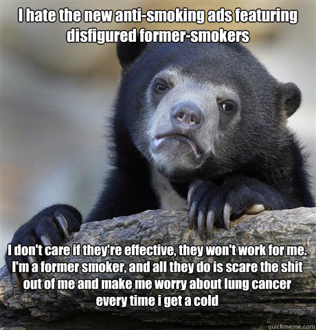 I hate the new anti-smoking ads featuring disfigured former-smokers I don't care if they're effective, they won't work for me. I'm a former smoker, and all they do is scare the shit out of me and make me worry about lung cancer every time i get a cold - I hate the new anti-smoking ads featuring disfigured former-smokers I don't care if they're effective, they won't work for me. I'm a former smoker, and all they do is scare the shit out of me and make me worry about lung cancer every time i get a cold  Confession Bear