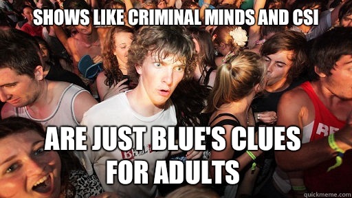 Shows like Criminal Minds And CSI
 Are just Blue's Clues 
for adults - Shows like Criminal Minds And CSI
 Are just Blue's Clues 
for adults  Sudden Clarity Clarence