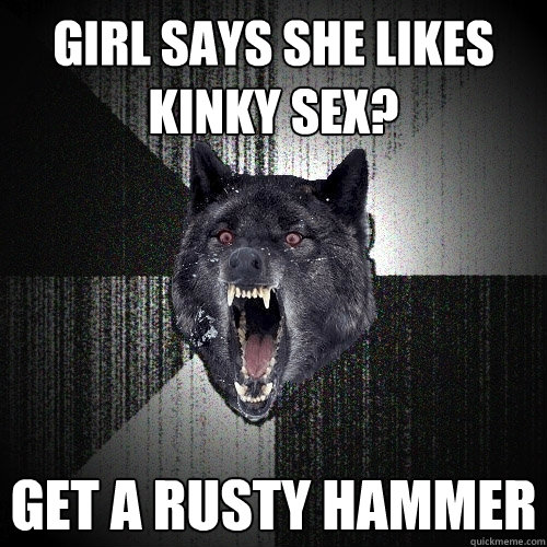girl says she likes kinky sex? get a rusty hammer  Insanity Wolf