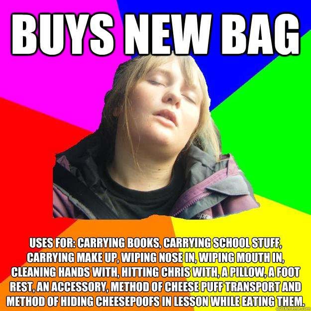 buys new bag uses for: carrying books, carrying school stuff, carrying make up, wiping nose in, wiping mouth in, cleaning hands with, hitting chris with, a pillow, a foot rest, an accessory, method of cheese puff transport and method of hiding cheesepoofs - buys new bag uses for: carrying books, carrying school stuff, carrying make up, wiping nose in, wiping mouth in, cleaning hands with, hitting chris with, a pillow, a foot rest, an accessory, method of cheese puff transport and method of hiding cheesepoofs Misc