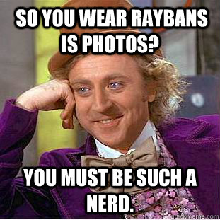  so you wear Raybans is photos?  you must be such a nerd.  You get nothing wonka