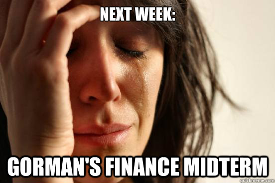 NEXT WEEK: 
 Gorman's FINANCE MIDTERM  First World Problems