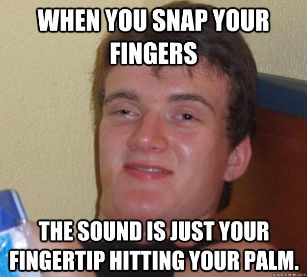 When you snap your fingers the sound is just your fingertip hitting your palm. - When you snap your fingers the sound is just your fingertip hitting your palm.  10 Guy