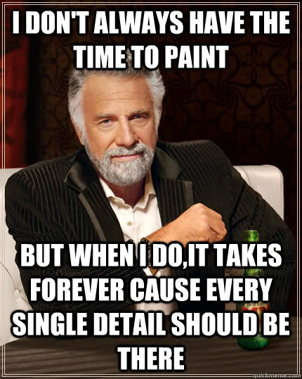 i don't always have the time to paint  but when i do,It takes forever cause Every single detail should be there  The Most Interesting Man In The World