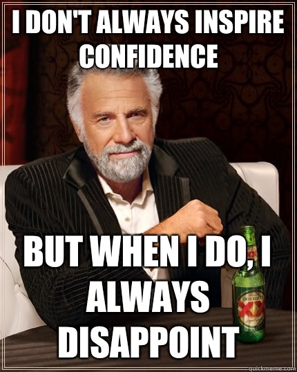 I don't always inspire confidence But when I do, I always disappoint  The Most Interesting Man In The World