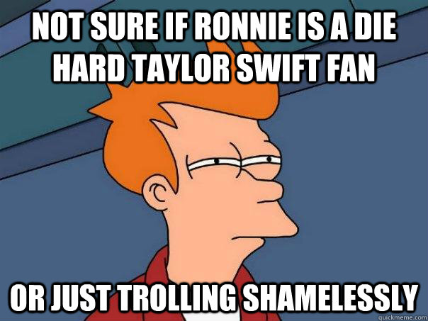 Not sure if ronnie is a die hard taylor swift fan Or just trolling shamelessly  Futurama