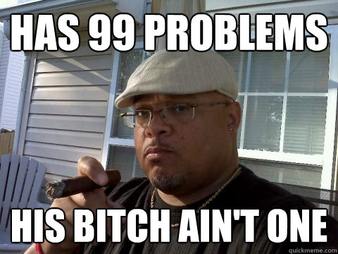Has 99 problems His bitch ain't one  Ghetto Good Guy Greg