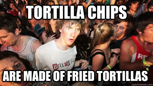 Tortilla chips are made of fried tortillas  Sudden Clarity Clarence