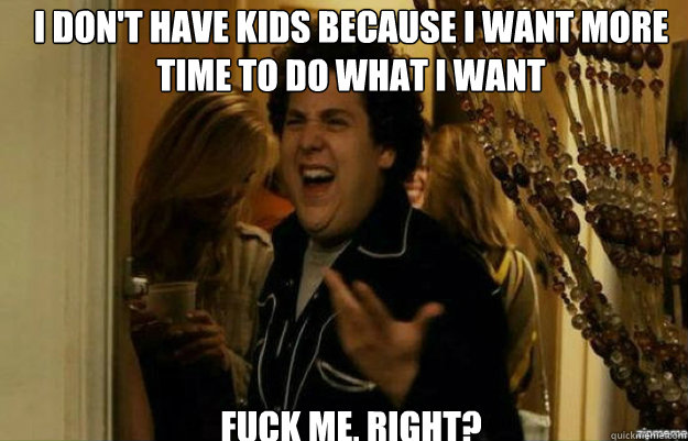 I don't have kids because I want more time to do what I want FUCK ME, RIGHT? - I don't have kids because I want more time to do what I want FUCK ME, RIGHT?  Misc