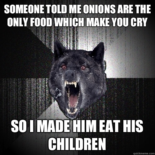 Someone told me onions are the only food which make you cry So I made him eat his children - Someone told me onions are the only food which make you cry So I made him eat his children  Insanity Wolf