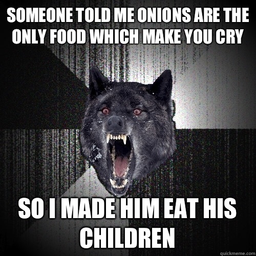 Someone told me onions are the only food which make you cry So I made him eat his children  Insanity Wolf
