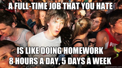 A full-time job that you hate is like doing homework 
8 hours a day, 5 days a week  Sudden Clarity Clarence