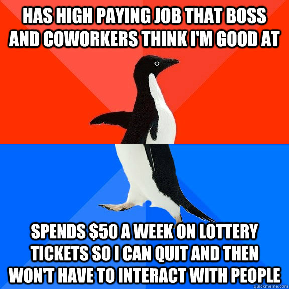 Has high paying job that boss and coworkers think i'm good at spends $50 a week on lottery tickets so i can quit and then won't have to interact with people  Socially Awesome Awkward Penguin