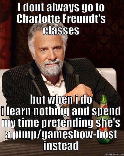 I DONT ALWAYS GO TO CHARLOTTE FREUNDT'S CLASSES BUT WHEN I DO I LEARN NOTHING AND SPEND MY TIME PRETENDING SHE'S A PIMP/GAMESHOW-HOST INSTEAD The Most Interesting Man In The World