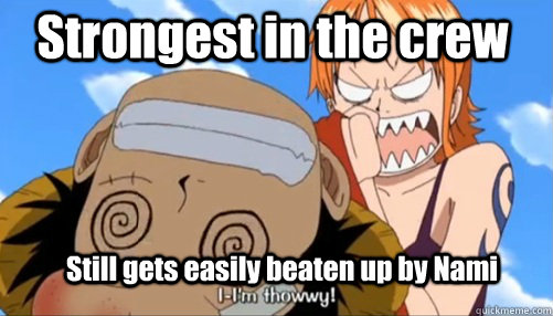Strongest in the crew Still gets easily beaten up by Nami  Angry Nami Poor Luffy