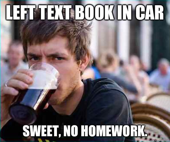 Left text book in car Sweet, no homework. - Left text book in car Sweet, no homework.  Lazy College Senior