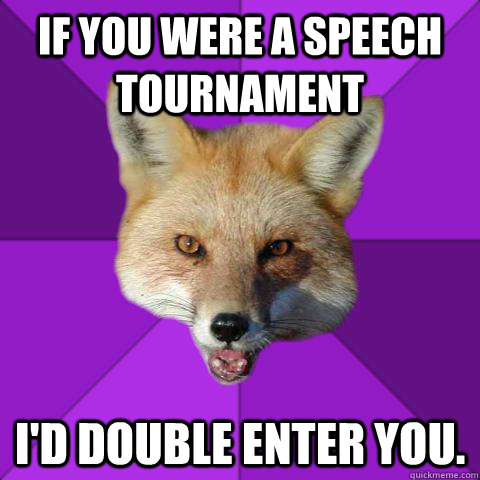 If you were a Speech tournament  i'd double enter you.  Forensics Fox