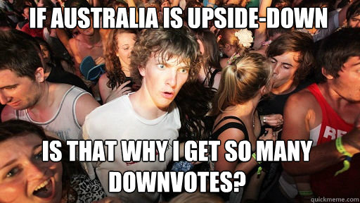 If Australia is upside-down Is that why I get so many downvotes?  Sudden Clarity Clarence