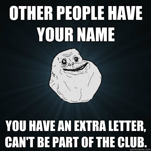 Other people have your name You have an extra letter, can't be part of the club.  Forever Alone