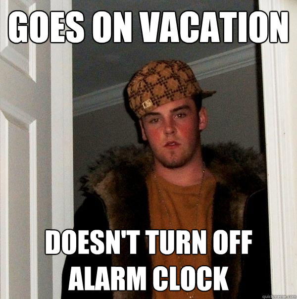 Goes on vacation doesn't turn off alarm clock - Goes on vacation doesn't turn off alarm clock  Scumbag Steve