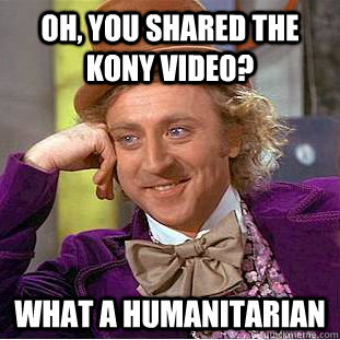 oh, you shared the kony video? what a humanitarian  Condescending Wonka